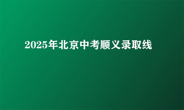2025年北京中考顺义录取线