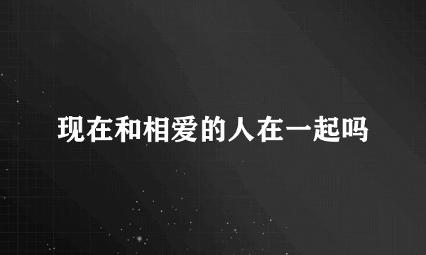 现在和相爱的人在一起吗