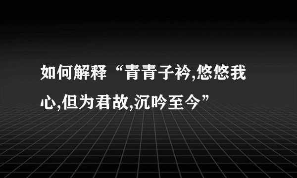 如何解释“青青子衿,悠悠我心,但为君故,沉吟至今”