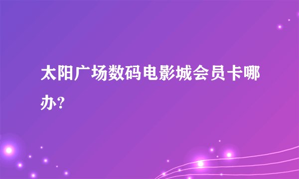 太阳广场数码电影城会员卡哪办?