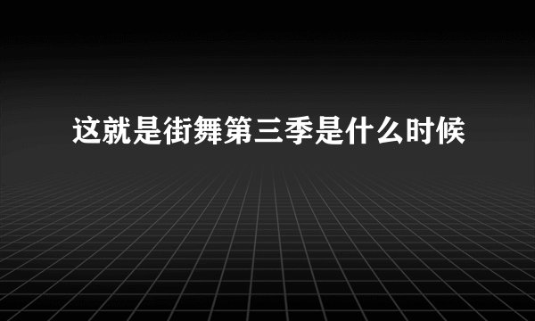 这就是街舞第三季是什么时候