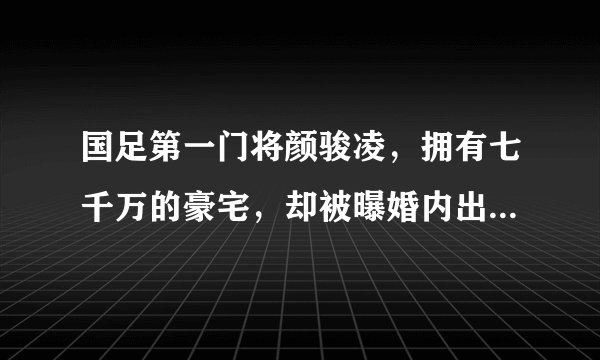 国足第一门将颜骏凌，拥有七千万的豪宅，却被曝婚内出轨抛弃妻子