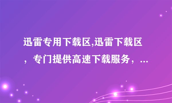 迅雷专用下载区,迅雷下载区,专门提供高速下载服务,让你畅享下载快感!
