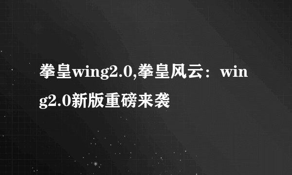 拳皇wing2.0,拳皇风云：wing2.0新版重磅来袭