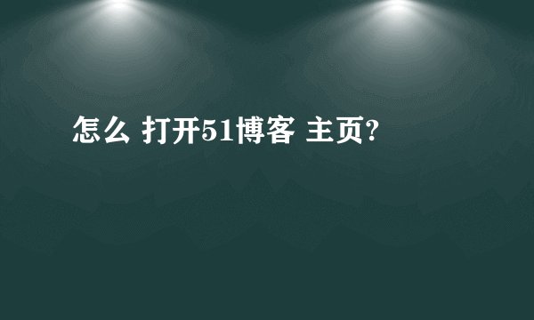 怎么 打开51博客 主页?