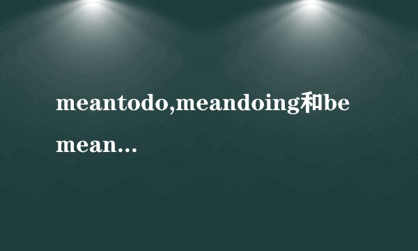 meantodo,meandoing和bemeantto的区别