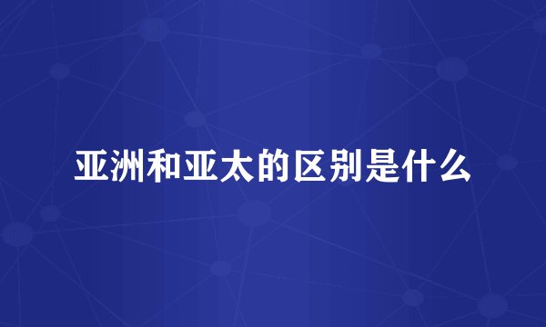 亚洲和亚太的区别是什么