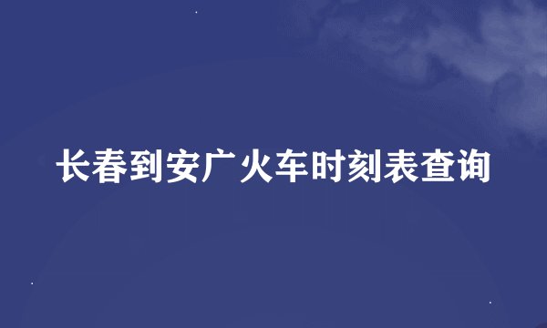 长春到安广火车时刻表查询