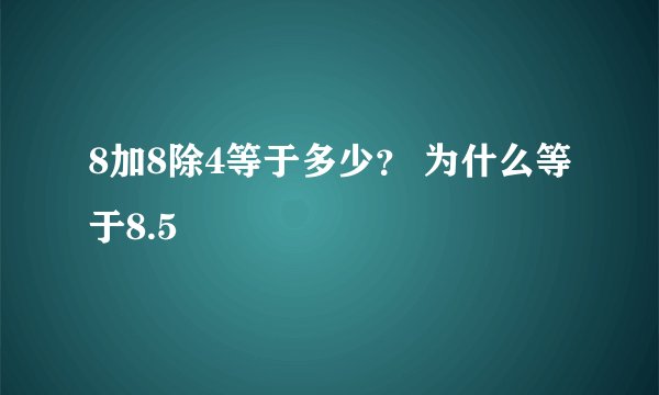 8加8除4等于多少？ 为什么等于8.5