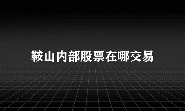 鞍山内部股票在哪交易