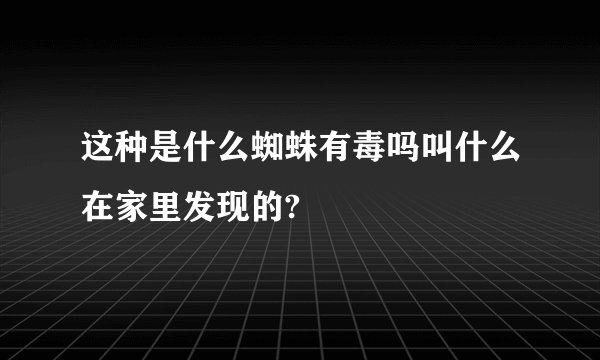 这种是什么蜘蛛有毒吗叫什么在家里发现的?