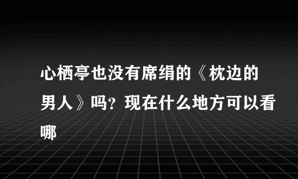心栖亭也没有席绢的《枕边的男人》吗？现在什么地方可以看哪