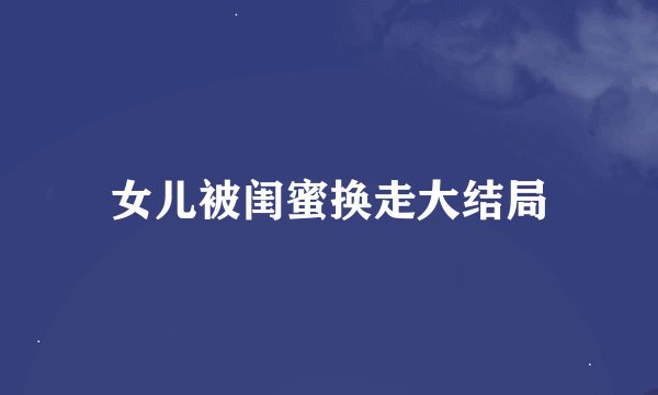 女儿被闺蜜换走大结局