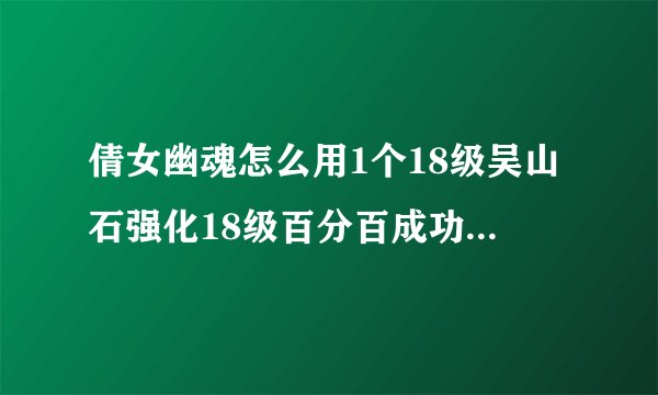 倩女幽魂怎么用1个18级吴山石强化18级百分百成功，以前人家教过说要加什么宝石什么的我忘记了。