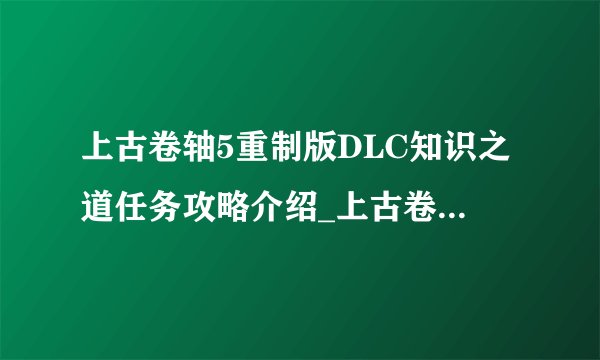 上古卷轴5重制版DLC知识之道任务攻略介绍_上古卷轴5重制版DLC知识之道任务攻略是什么