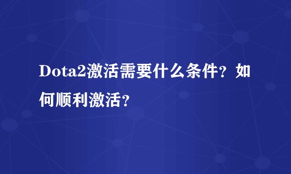 Dota2激活需要什么条件？如何顺利激活？