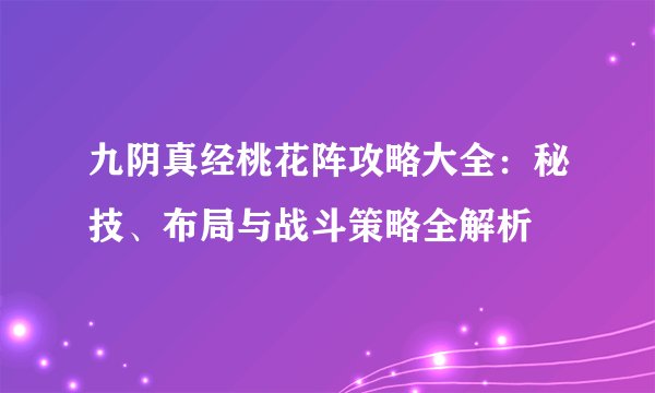 九阴真经桃花阵攻略大全：秘技、布局与战斗策略全解析