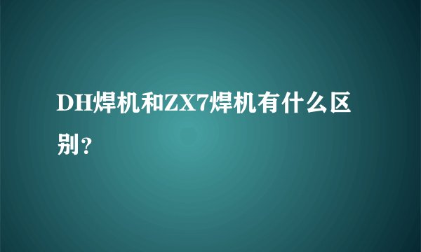 DH焊机和ZX7焊机有什么区别?