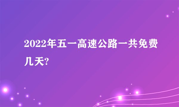 2022年五一高速公路一共免费几天?
