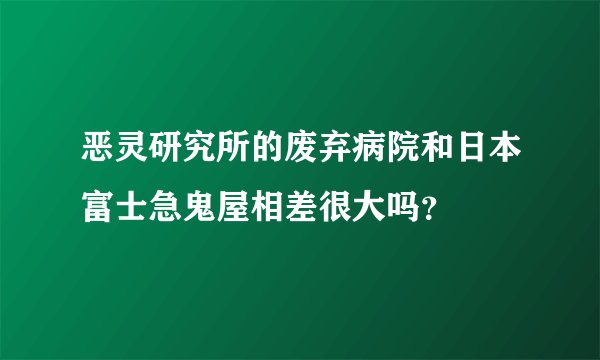 恶灵研究所的废弃病院和日本富士急鬼屋相差很大吗？