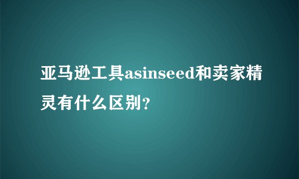 亚马逊工具asinseed和卖家精灵有什么区别？