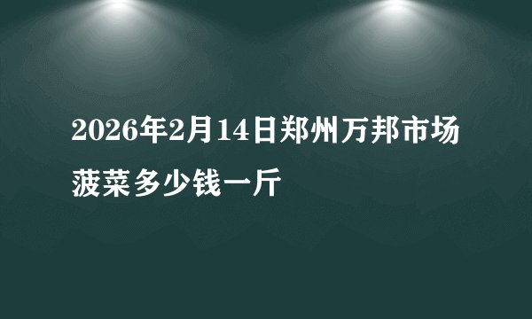 2026年2月14日郑州万邦市场菠菜多少钱一斤