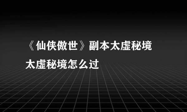 《仙侠傲世》副本太虚秘境 太虚秘境怎么过