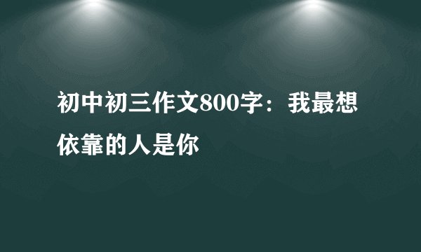 初中初三作文800字：我最想依靠的人是你