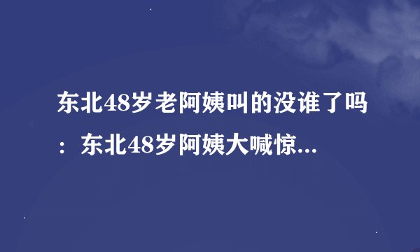 东北48岁老阿姨叫的没谁了吗:东北48岁阿姨大喊惊人,网友惊呆!