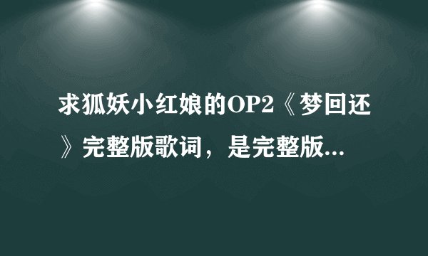 求狐妖小红娘的OP2《梦回还》完整版歌词，是完整版，不是一分三十秒