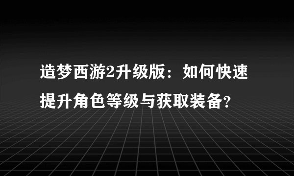 造梦西游2升级版：如何快速提升角色等级与获取装备？