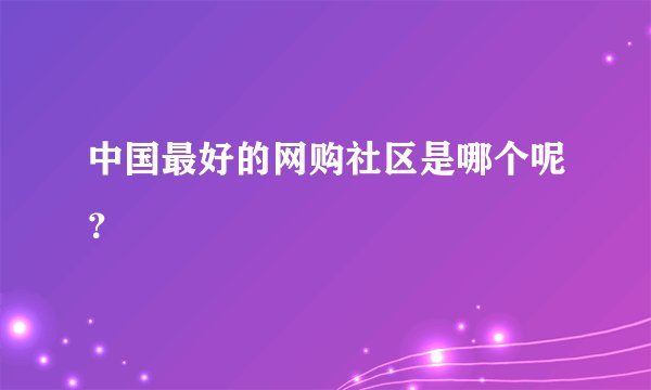 中国最好的网购社区是哪个呢？