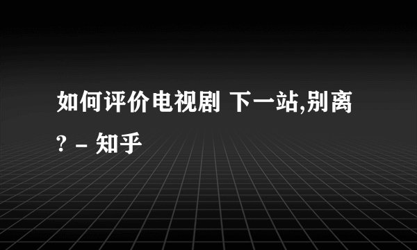 如何评价电视剧 下一站,别离 ? - 知乎