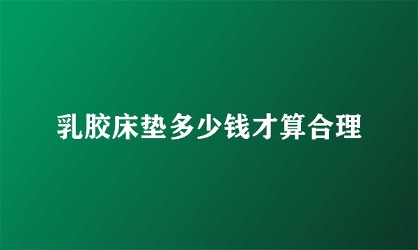 乳胶床垫多少钱才算合理