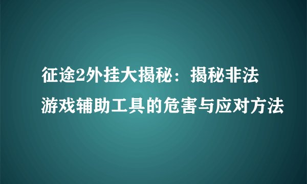 征途2外挂大揭秘：揭秘非法游戏辅助工具的危害与应对方法