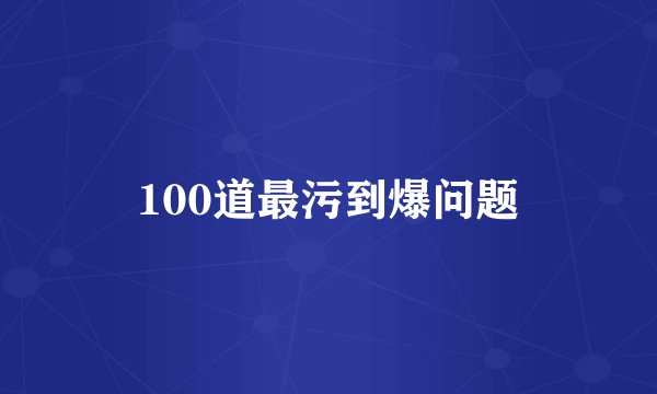 100道最污到爆问题