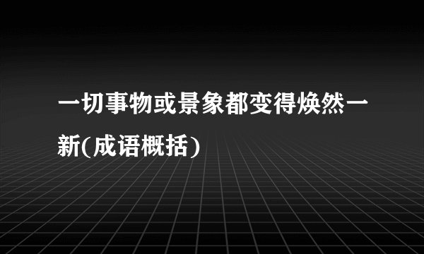 一切事物或景象都变得焕然一新(成语概括)