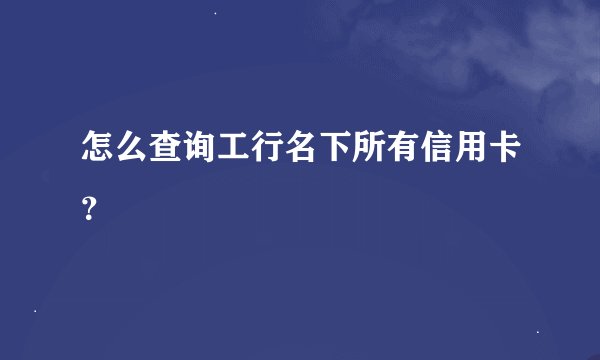 怎么查询工行名下所有信用卡？