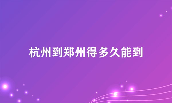 杭州到郑州得多久能到