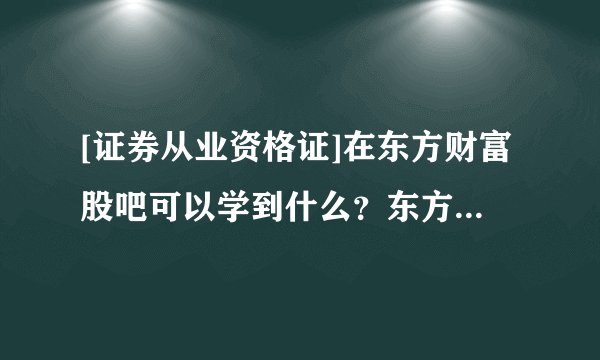 [证券从业资格证]在东方财富股吧可以学到什么？东方财富股吧都是些什么人