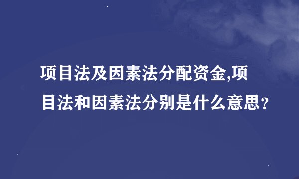 项目法及因素法分配资金,项目法和因素法分别是什么意思？