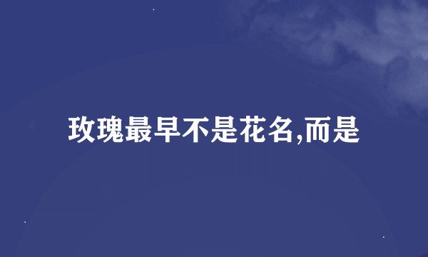 玫瑰最早不是花名,而是