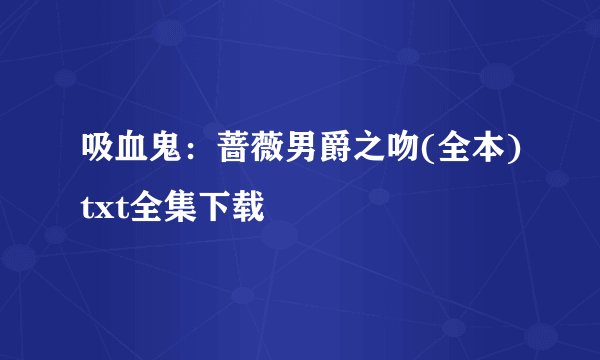 吸血鬼：蔷薇男爵之吻(全本)txt全集下载