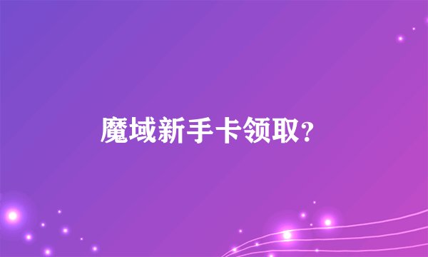 魔域新手卡领取？
