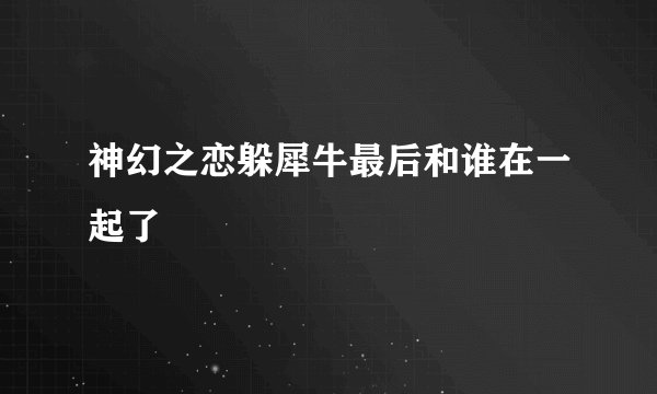 神幻之恋躲犀牛最后和谁在一起了