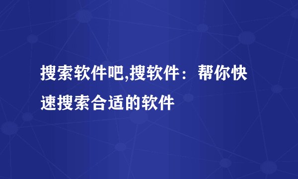 搜索软件吧,搜软件：帮你快速搜索合适的软件