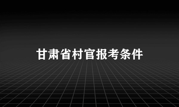 甘肃省村官报考条件