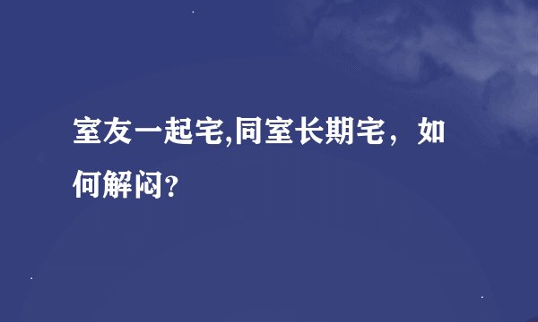 室友一起宅,同室长期宅，如何解闷？