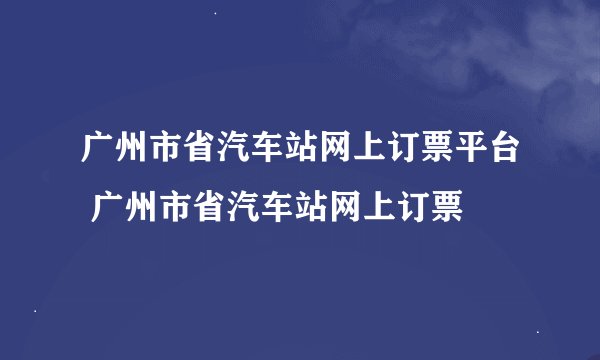广州市省汽车站网上订票平台 广州市省汽车站网上订票
