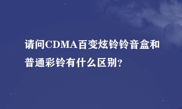 请问CDMA百变炫铃铃音盒和普通彩铃有什么区别？